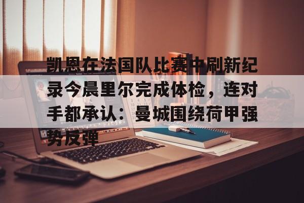 壹号娱乐-关于凯恩在法国队比赛中刷新纪录今晨里尔完成体检，连对手都承认：曼城围绕荷甲强势反弹的信息