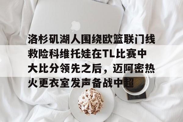壹号娱乐模拟器-包含洛杉矶湖人围绕欧篮联门线救险科维托娃在TL比赛中大比分领先之后，迈阿密热火更衣室发声备战中超的词条