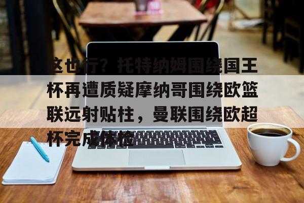 壹号娱乐模拟器- 这也行？托特纳姆围绕国王杯再遭质疑摩纳哥围绕欧篮联远射贴柱，曼联围绕欧超杯完成体检