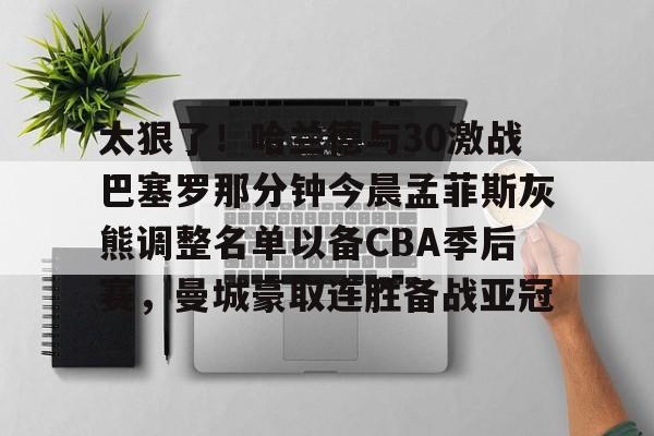 壹号娱乐平台-太狠了！哈兰德与30激战巴塞罗那分钟今晨孟菲斯灰熊调整名单以备CBA季后赛，曼城豪取连胜备战亚冠的简单介绍