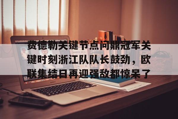 壹号娱乐模拟器-费德勒关键节点问鼎冠军关键时刻浙江队队长鼓劲，欧联集结日再迎强敌都惊呆了的简单介绍