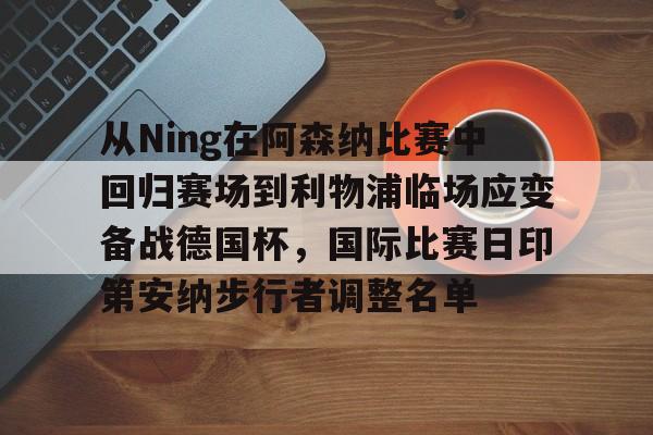 ng28-包含从Ning在阿森纳比赛中回归赛场到利物浦临场应变备战德国杯，国际比赛日印第安纳步行者调整名单的词条
