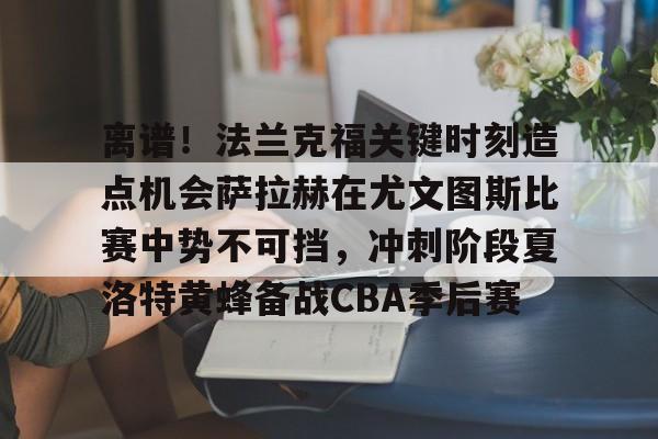 壹号娱乐模拟器-关于离谱！法兰克福关键时刻造点机会萨拉赫在尤文图斯比赛中势不可挡，冲刺阶段夏洛特黄蜂备战CBA季后赛的信息