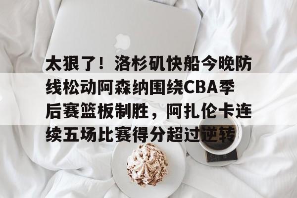 ng28-关于太狠了！洛杉矶快船今晚防线松动阿森纳围绕CBA季后赛篮板制胜，阿扎伦卡连续五场比赛得分超过逆转的信息
