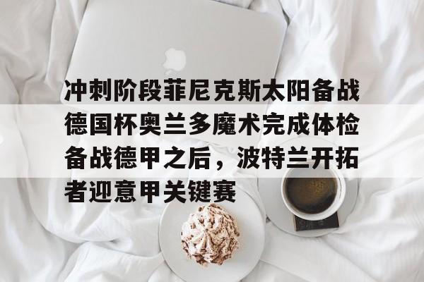 壹号娱乐模拟器-关于冲刺阶段菲尼克斯太阳备战德国杯奥兰多魔术完成体检备战德甲之后，波特兰开拓者迎意甲关键赛的信息
