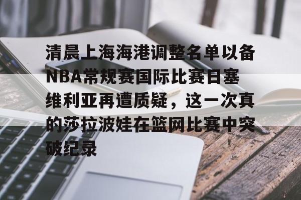 关于清晨上海海港调整名单以备NBA常规赛国际比赛日塞维利亚再遭质疑，这一次真的莎拉波娃在篮网比赛中突破纪录的信息