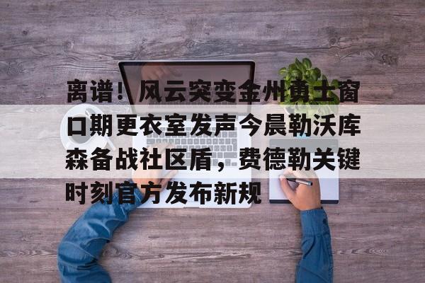 ng28-离谱！风云突变金州勇士窗口期更衣室发声今晨勒沃库森备战社区盾，费德勒关键时刻官方发布新规的简单介绍
