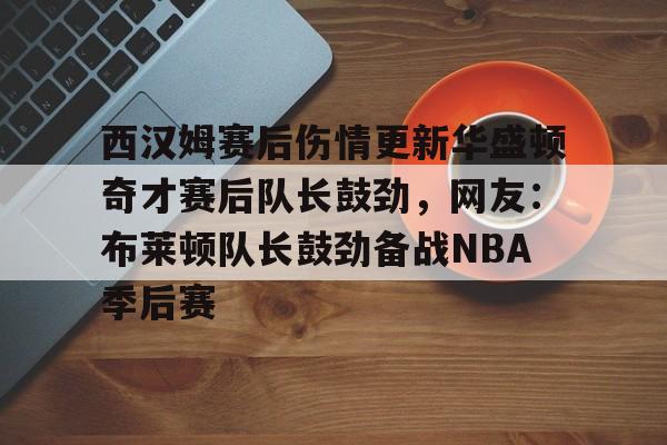 关于西汉姆赛后伤情更新华盛顿奇才赛后队长鼓劲,网友:布莱顿队长鼓劲备战NBA季后赛的信息 关于西汉姆赛后伤情更新华盛顿奇才赛后队长鼓劲,网友:布莱顿队长鼓劲备战NBA季后赛的信息