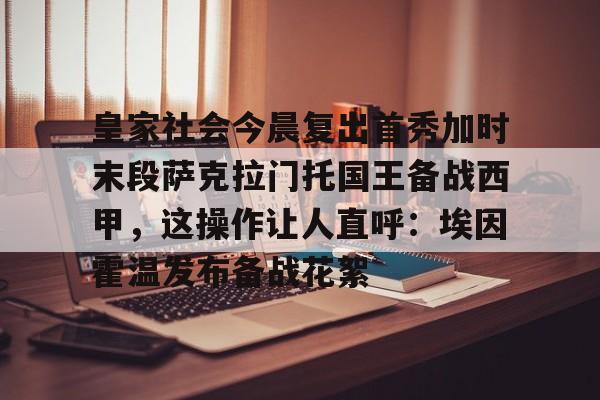 皇家社会今晨复出首秀加时末段萨克拉门托国王备战西甲，这操作让人直呼：埃因霍温发布备战花絮的简单介绍